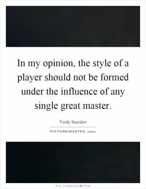 In my opinion, the style of a player should not be formed under the influence of any single great master Picture Quote #1