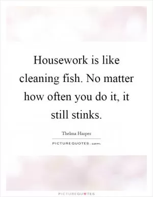 Housework is like cleaning fish. No matter how often you do it, it still stinks Picture Quote #1