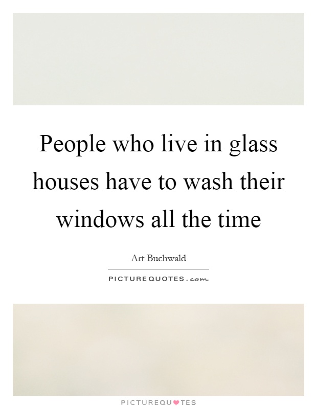 People who live in glass houses have to wash their windows all the time Picture Quote #1