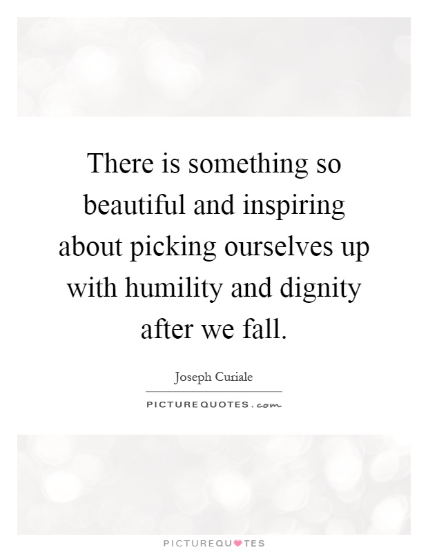 There is something so beautiful and inspiring about picking ourselves up with humility and dignity after we fall Picture Quote #1