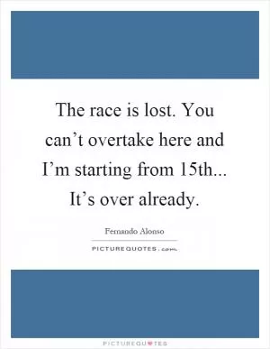 The race is lost. You can’t overtake here and I’m starting from 15th... It’s over already Picture Quote #1