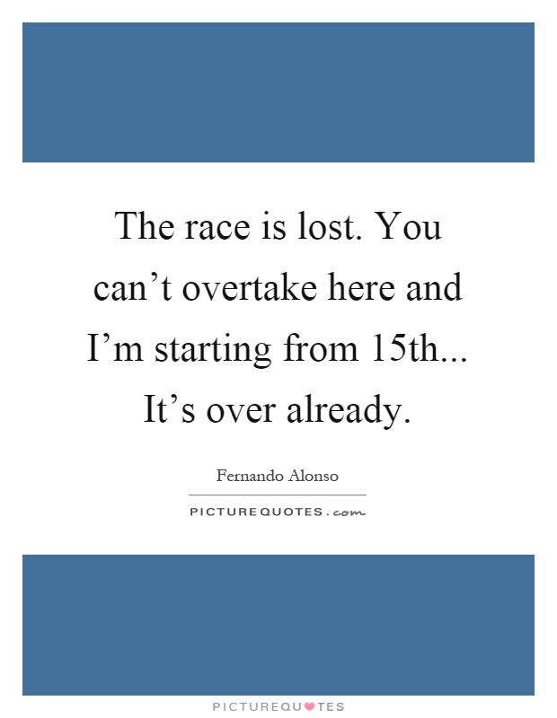 The race is lost. You can't overtake here and I'm starting from 15th... It's over already Picture Quote #1