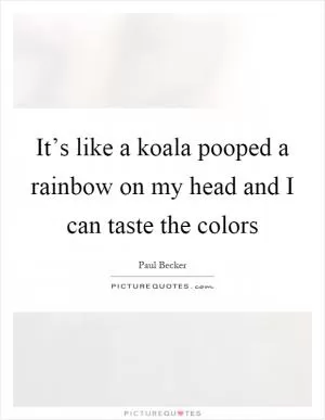 It’s like a koala pooped a rainbow on my head and I can taste the colors Picture Quote #1