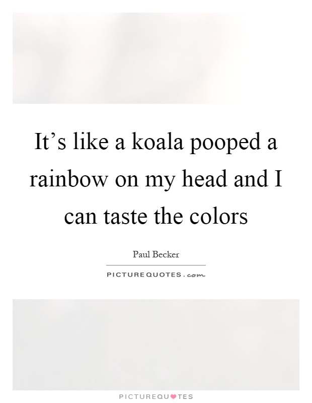It's like a koala pooped a rainbow on my head and I can taste the colors Picture Quote #1