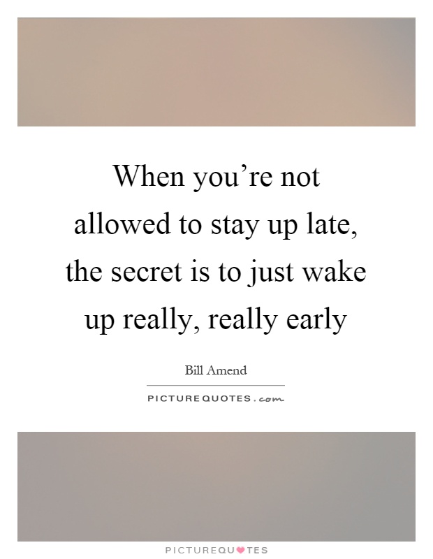 When you're not allowed to stay up late, the secret is to just wake up really, really early Picture Quote #1