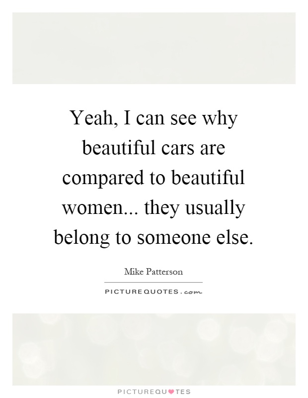 Yeah, I can see why beautiful cars are compared to beautiful women... they usually belong to someone else Picture Quote #1