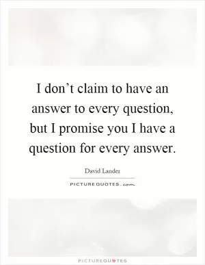 I don’t claim to have an answer to every question, but I promise you I have a question for every answer Picture Quote #1