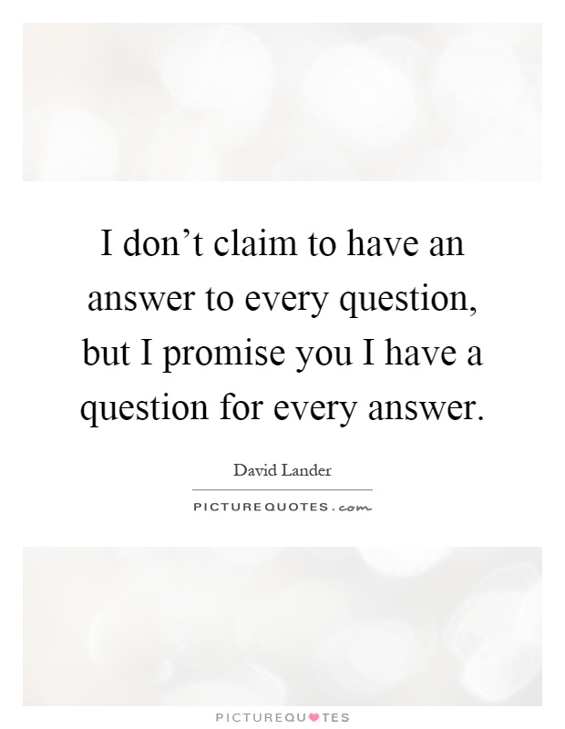 I don't claim to have an answer to every question, but I promise you I have a question for every answer Picture Quote #1