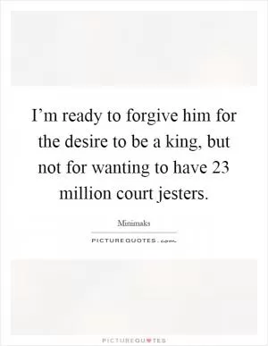 I’m ready to forgive him for the desire to be a king, but not for wanting to have 23 million court jesters Picture Quote #1