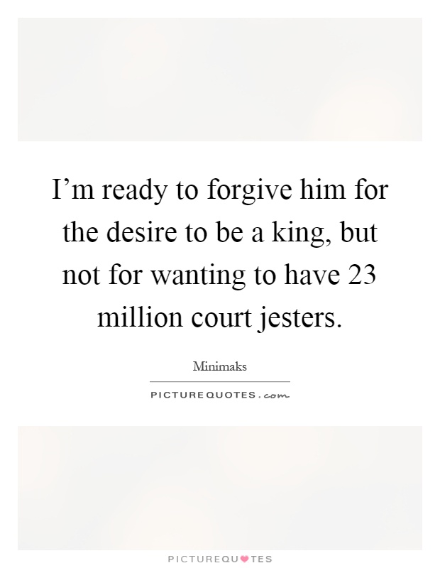 I'm ready to forgive him for the desire to be a king, but not for wanting to have 23 million court jesters Picture Quote #1
