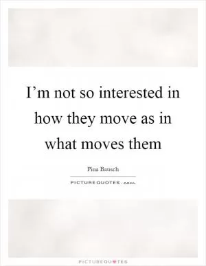 I’m not so interested in how they move as in what moves them Picture Quote #1