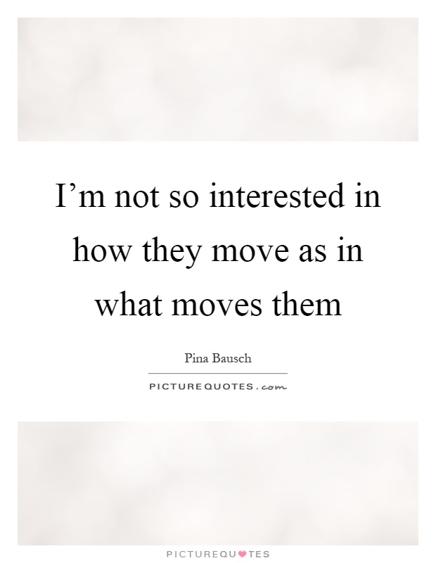 I'm not so interested in how they move as in what moves them Picture Quote #1