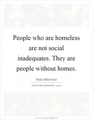People who are homeless are not social inadequates. They are people without homes Picture Quote #1