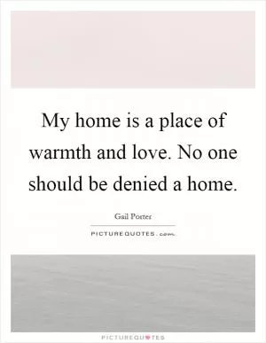 My home is a place of warmth and love. No one should be denied a home Picture Quote #1