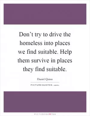 Don’t try to drive the homeless into places we find suitable. Help them survive in places they find suitable Picture Quote #1