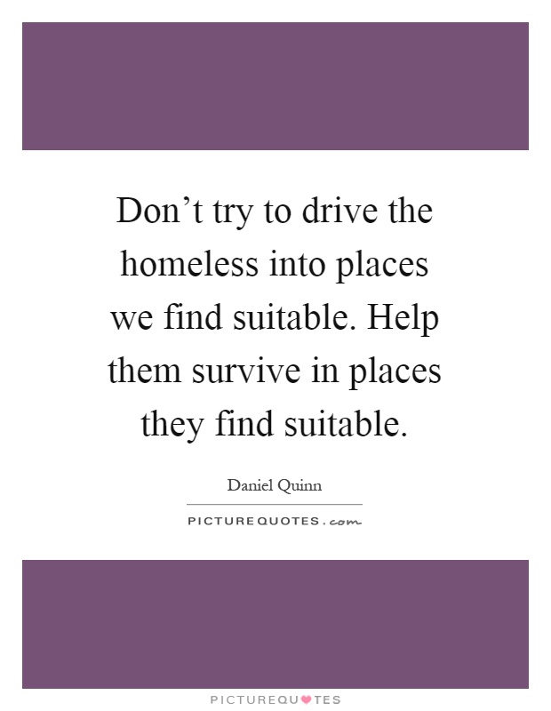 Don't try to drive the homeless into places we find suitable. Help them survive in places they find suitable Picture Quote #1