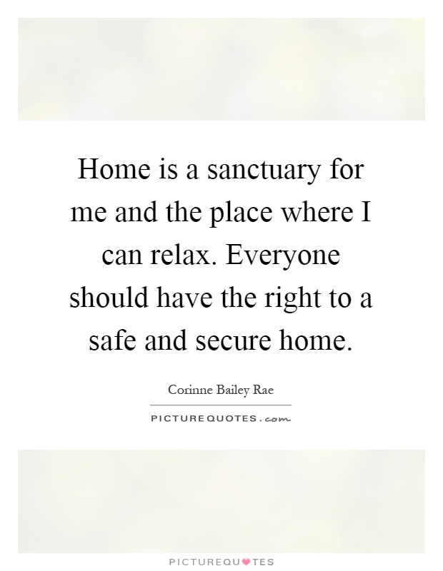 Home is a sanctuary for me and the place where I can relax. Everyone should have the right to a safe and secure home Picture Quote #1