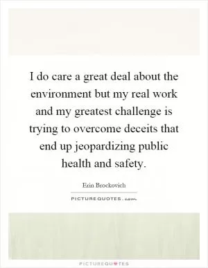 I do care a great deal about the environment but my real work and my greatest challenge is trying to overcome deceits that end up jeopardizing public health and safety Picture Quote #1