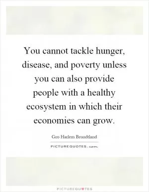 You cannot tackle hunger, disease, and poverty unless you can also provide people with a healthy ecosystem in which their economies can grow Picture Quote #1