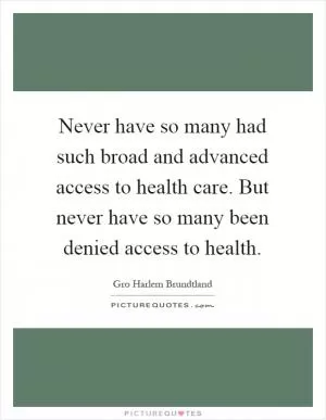 Never have so many had such broad and advanced access to health care. But never have so many been denied access to health Picture Quote #1