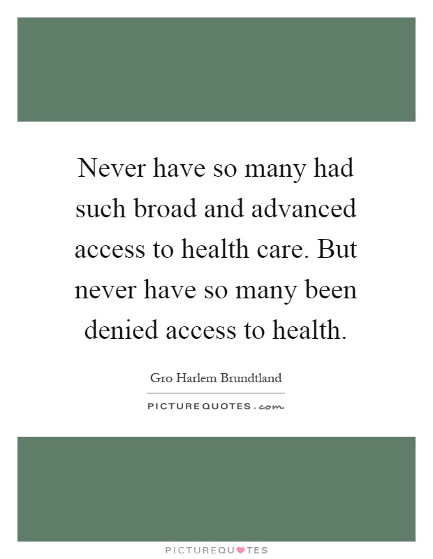 Never have so many had such broad and advanced access to health care. But never have so many been denied access to health Picture Quote #1
