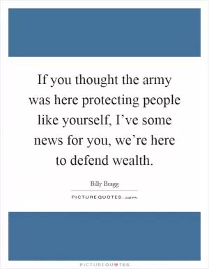 If you thought the army was here protecting people like yourself, I’ve some news for you, we’re here to defend wealth Picture Quote #1