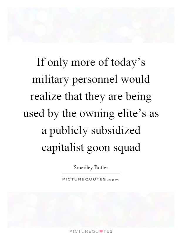 If only more of today's military personnel would realize that they are being used by the owning elite's as a publicly subsidized capitalist goon squad Picture Quote #1