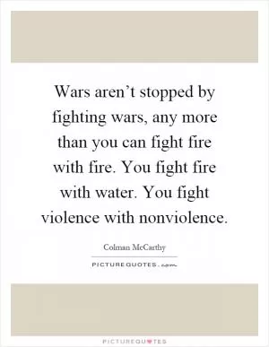 Wars aren’t stopped by fighting wars, any more than you can fight fire with fire. You fight fire with water. You fight violence with nonviolence Picture Quote #1