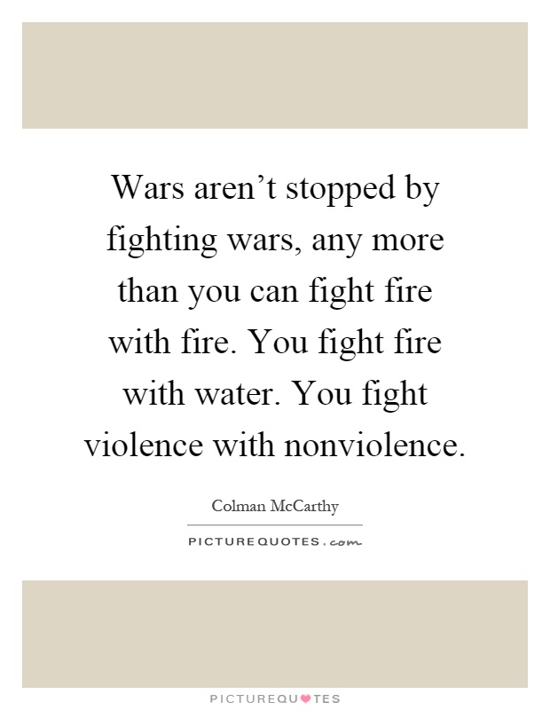 Wars aren't stopped by fighting wars, any more than you can fight fire with fire. You fight fire with water. You fight violence with nonviolence Picture Quote #1
