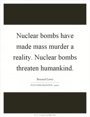 Nuclear bombs have made mass murder a reality. Nuclear bombs threaten humankind Picture Quote #1
