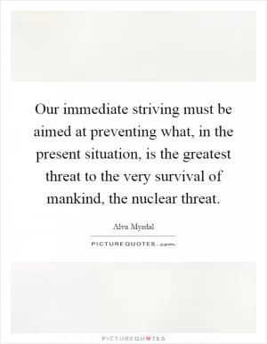 Our immediate striving must be aimed at preventing what, in the present situation, is the greatest threat to the very survival of mankind, the nuclear threat Picture Quote #1