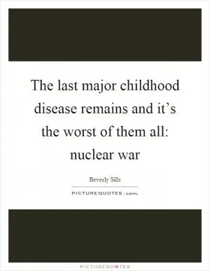 The last major childhood disease remains and it’s the worst of them all: nuclear war Picture Quote #1