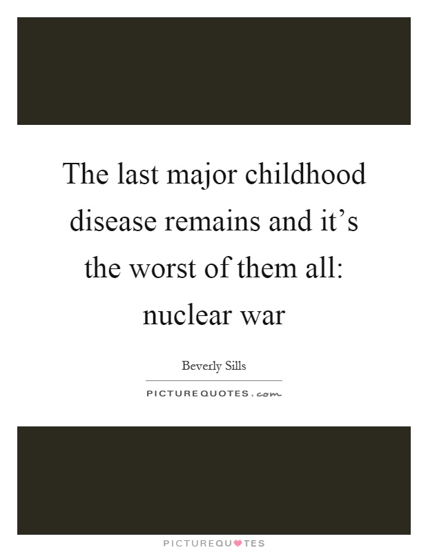 The last major childhood disease remains and it's the worst of them all: nuclear war Picture Quote #1