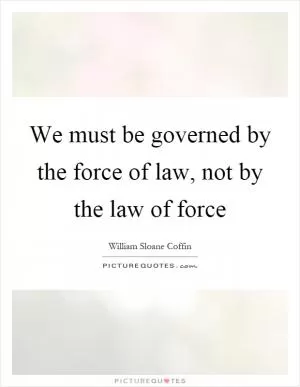 We must be governed by the force of law, not by the law of force Picture Quote #1