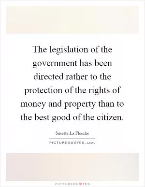 The legislation of the government has been directed rather to the protection of the rights of money and property than to the best good of the citizen Picture Quote #1