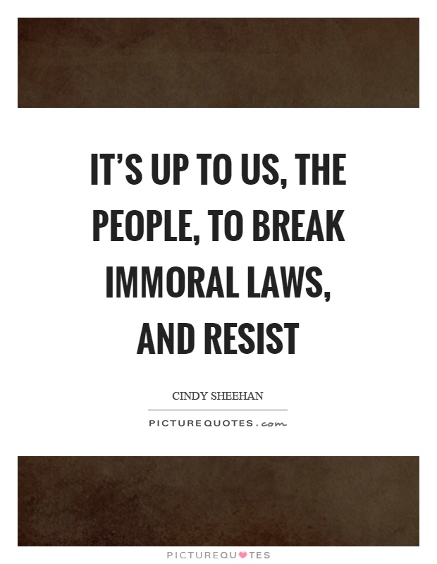 It's up to us, the people, to break immoral laws, and resist Picture Quote #1