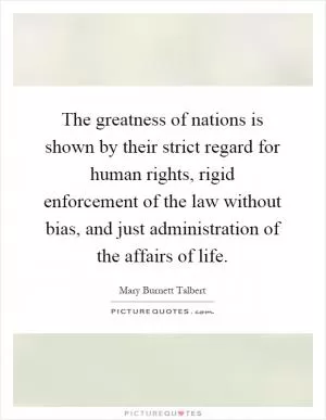 The greatness of nations is shown by their strict regard for human rights, rigid enforcement of the law without bias, and just administration of the affairs of life Picture Quote #1