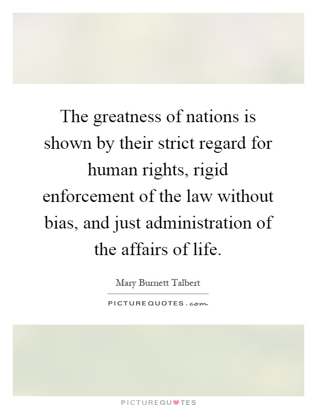 The greatness of nations is shown by their strict regard for human rights, rigid enforcement of the law without bias, and just administration of the affairs of life Picture Quote #1