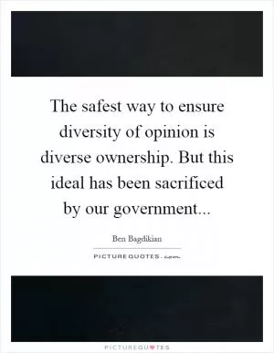 The safest way to ensure diversity of opinion is diverse ownership. But this ideal has been sacrificed by our government Picture Quote #1