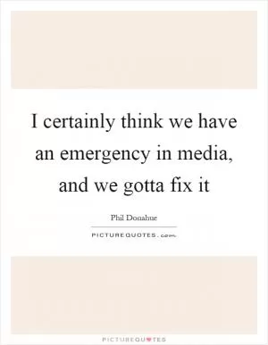 I certainly think we have an emergency in media, and we gotta fix it Picture Quote #1