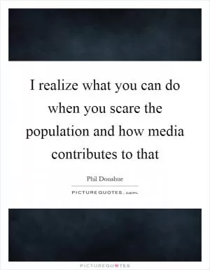 I realize what you can do when you scare the population and how media contributes to that Picture Quote #1