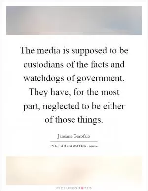 The media is supposed to be custodians of the facts and watchdogs of government. They have, for the most part, neglected to be either of those things Picture Quote #1