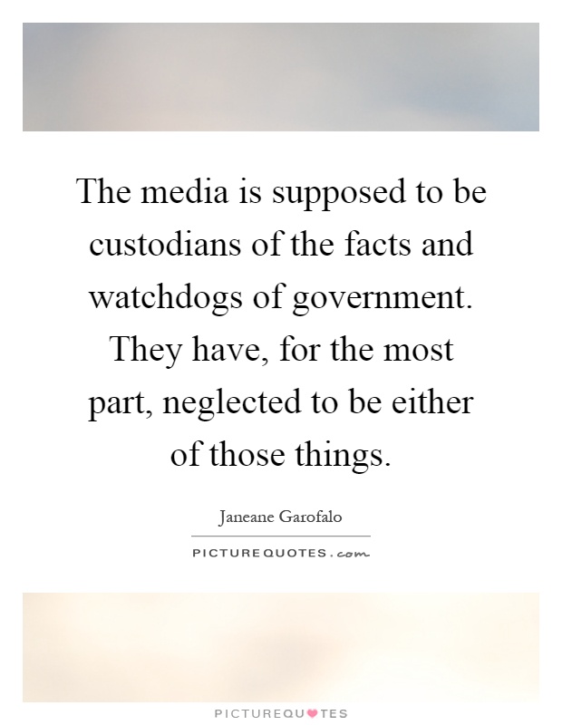 The media is supposed to be custodians of the facts and watchdogs of government. They have, for the most part, neglected to be either of those things Picture Quote #1