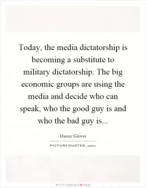 Today, the media dictatorship is becoming a substitute to military dictatorship. The big economic groups are using the media and decide who can speak, who the good guy is and who the bad guy is Picture Quote #1