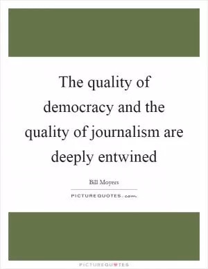 The quality of democracy and the quality of journalism are deeply entwined Picture Quote #1