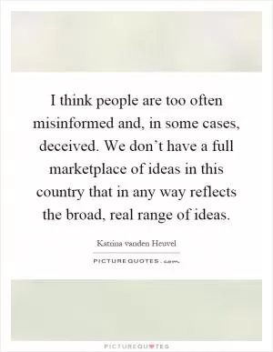 I think people are too often misinformed and, in some cases, deceived. We don’t have a full marketplace of ideas in this country that in any way reflects the broad, real range of ideas Picture Quote #1