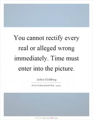 You cannot rectify every real or alleged wrong immediately. Time must enter into the picture Picture Quote #1