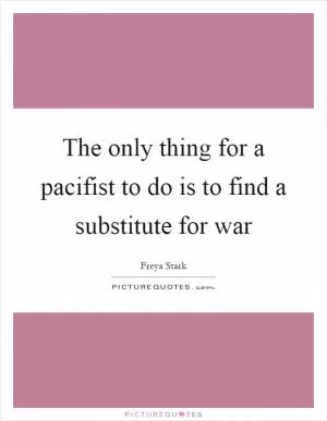 The only thing for a pacifist to do is to find a substitute for war Picture Quote #1