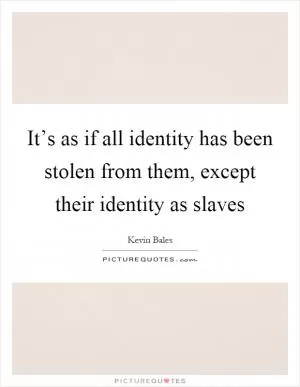 It’s as if all identity has been stolen from them, except their identity as slaves Picture Quote #1