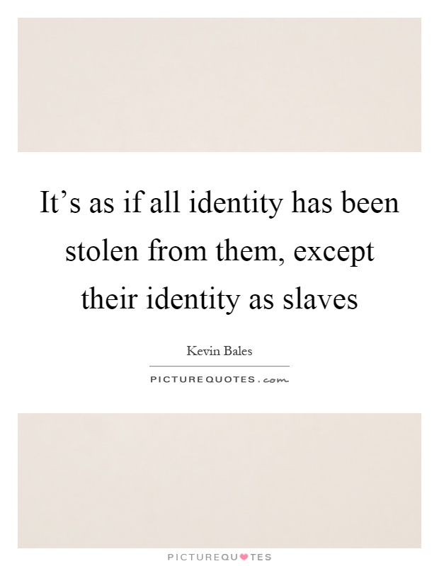 It's as if all identity has been stolen from them, except their identity as slaves Picture Quote #1